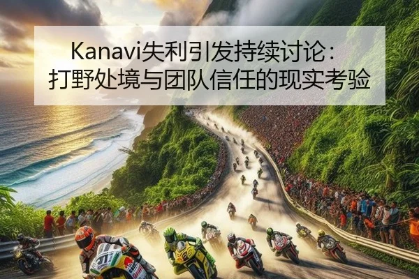 Kanavi失利引发持续讨论：打野处境与团队信任的现实考验